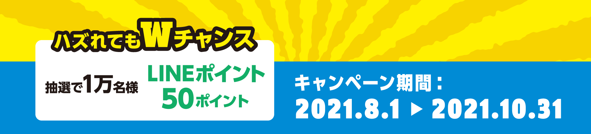 [ハズれてもWチャンス]抽選1万名様LINEポイント50ポイント キャンペーン期間：2021.8.1-2021.10.31